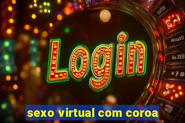 sexo virtual com coroa